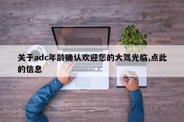 关于adc年龄确认欢迎您的大驾光临,点此的信息