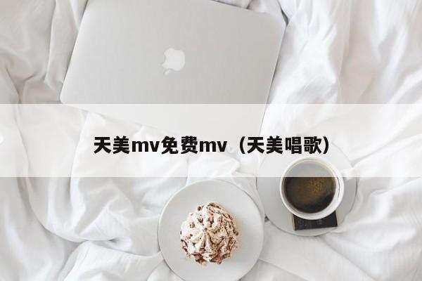 天美mv免费mv（天美唱歌）
