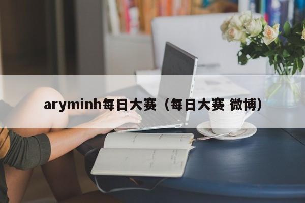 aryminh每日大赛（每日大赛 微博）