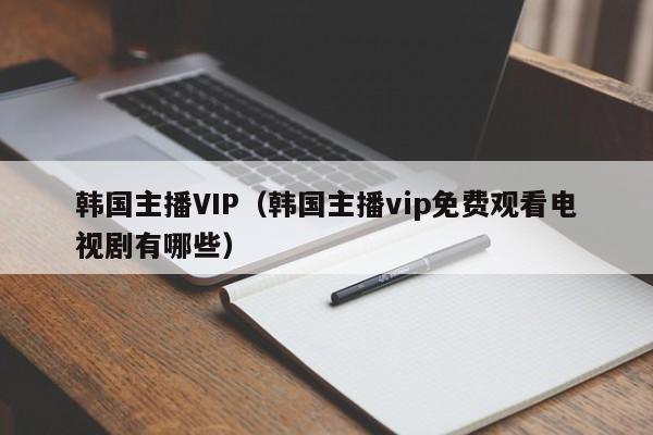 韩国主播VIP（韩国主播vip免费观看电视剧有哪些）