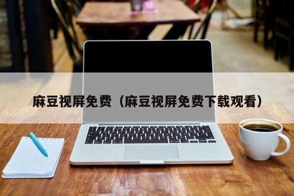 麻豆视屏免费（麻豆视屏免费下载观看）