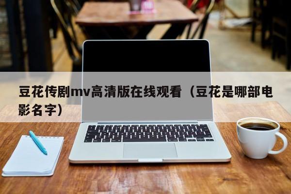 豆花传剧mv高清版在线观看（豆花是哪部电影名字）