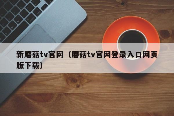 新蘑菇tv官网（蘑菇tv官网登录入口网页版下载）