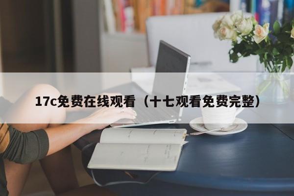 17c免费在线观看（十七观看免费完整）