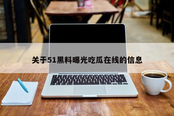关于51黑料曝光吃瓜在线的信息