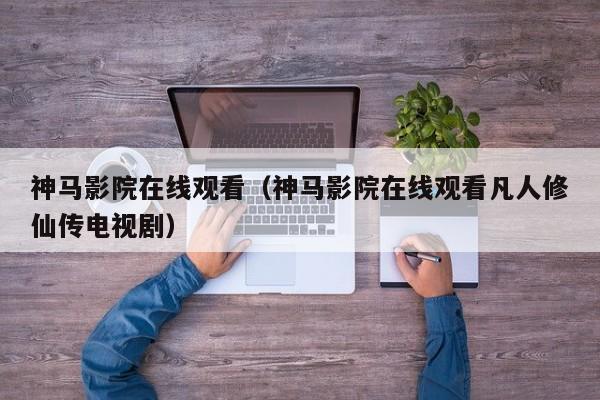 神马影院在线观看（神马影院在线观看凡人修仙传电视剧）