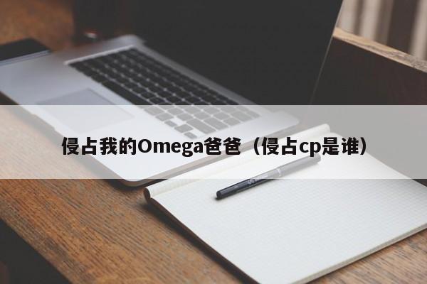 侵占我的Omega爸爸（侵占cp是谁）