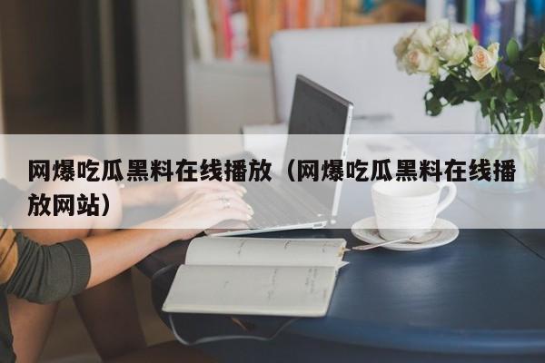 网爆吃瓜黑料在线播放（网爆吃瓜黑料在线播放网站）
