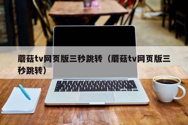 蘑菇tv网页版三秒跳转（蘑菇tv网页版三秒跳转）