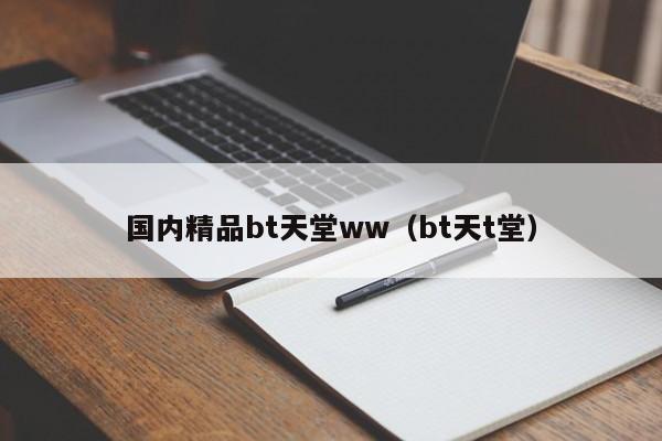 国内精品bt天堂ww（bt天t堂）