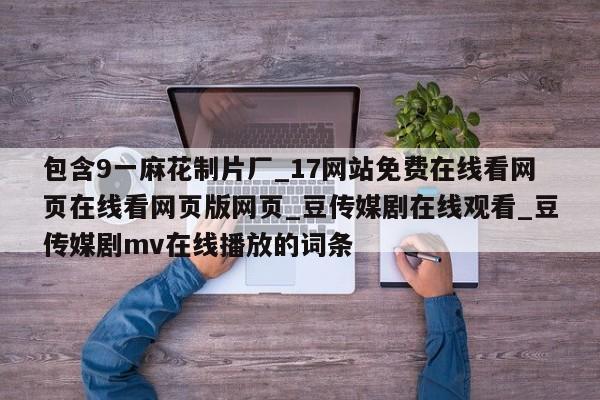 包含9一麻花制片厂_17网站免费在线看网页在线看网页版网页_豆传媒剧在线观看_豆传媒剧mv在线播放的词条
