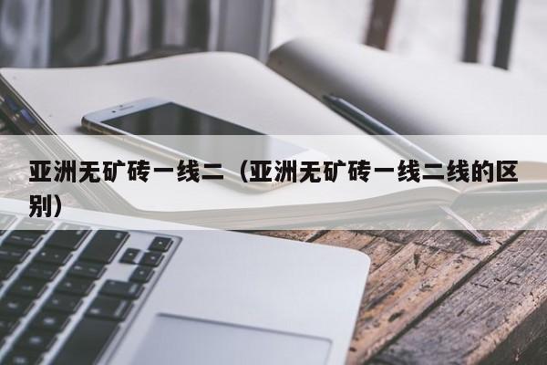 亚洲无矿砖一线二（亚洲无矿砖一线二线的区别）