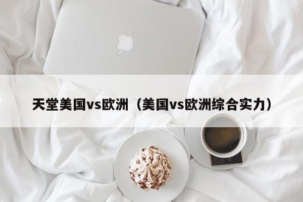 天堂美国vs欧洲（美国vs欧洲综合实力）