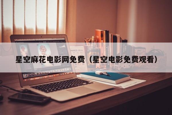 星空麻花电影网免费（星空电影免费观看）