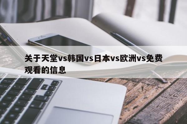 关于天堂vs韩国vs日本vs欧洲vs免费观看的信息