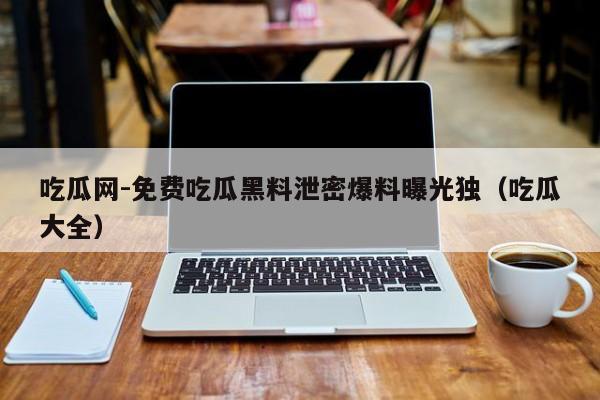 吃瓜网-免费吃瓜黑料泄密爆料曝光独（吃瓜大全）