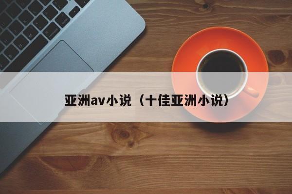 亚洲av小说（十佳亚洲小说）