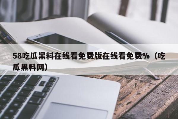 58吃瓜黑料在线看免费版在线看免费%（吃瓜黑料网）