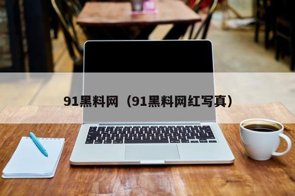 91黑料网（91黑料网红写真）