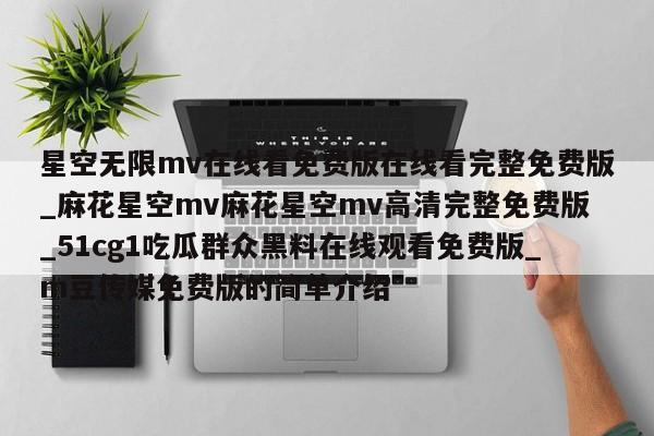 星空无限mv在线看免费版在线看完整免费版_麻花星空mv麻花星空mv高清完整免费版_51cg1吃瓜群众黑料在线观看免费版_m豆传媒免费版的简单介绍