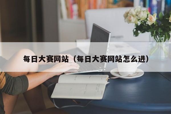 每日大赛网站（每日大赛网站怎么进）