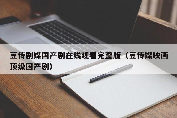豆传剧媒国产剧在线观看完整版（豆传媒映画顶级国产剧）
