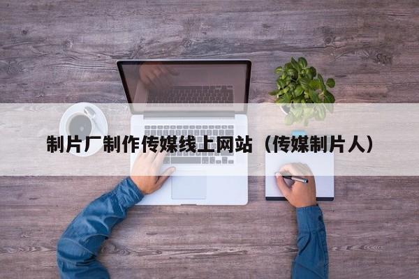 制片厂制作传媒线上网站（传媒制片人）