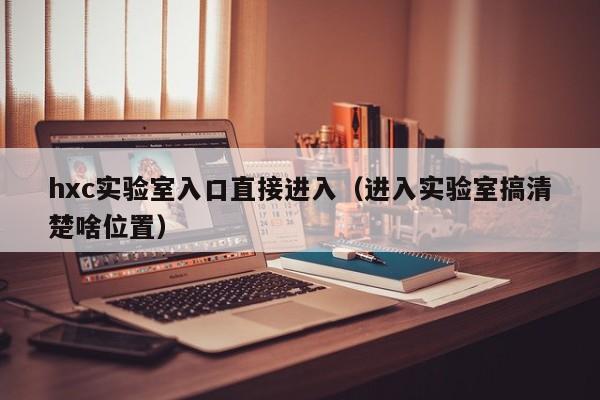 hxc实验室入口直接进入（进入实验室搞清楚啥位置）