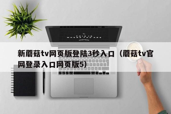 新蘑菇tv网页版登陆3秒入口（蘑菇tv官网登录入口网页版5）