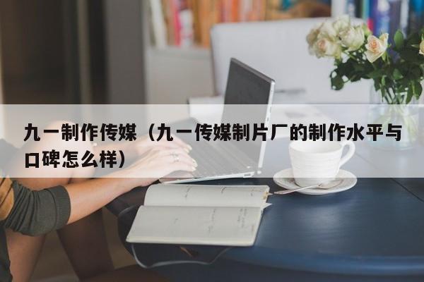 九一制作传媒（九一传媒制片厂的制作水平与口碑怎么样）