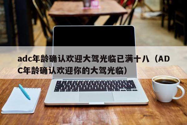 adc年龄确认欢迎大驾光临已满十八（ADC年龄确认欢迎你的大驾光临）