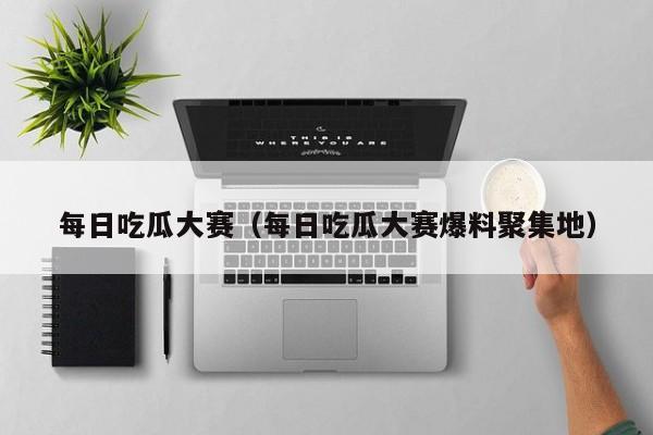 每日吃瓜大赛（每日吃瓜大赛爆料聚集地）