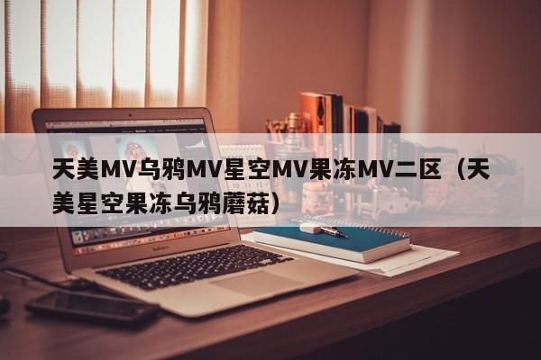 天美MV乌鸦MV星空MV果冻MV二区（天美星空果冻乌鸦蘑菇）