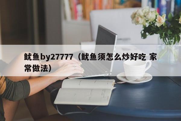 鱿鱼by27777（鱿鱼须怎么炒好吃 家常做法）