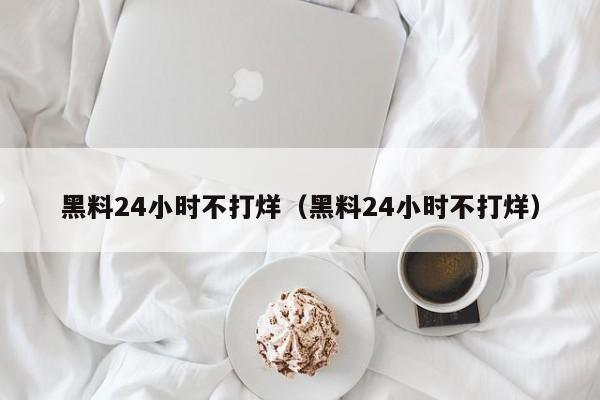 黑料24小时不打烊（黑料24小时不打烊）