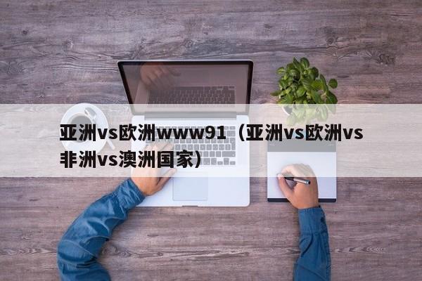 亚洲vs欧洲www91（亚洲vs欧洲vs非洲vs澳洲国家）