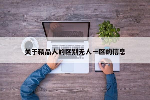 关于精品人的区别无人一区的信息