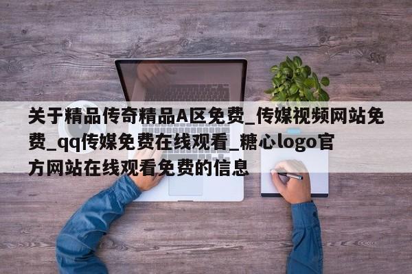关于精品传奇精品A区免费_传媒视频网站免费_qq传媒免费在线观看_糖心logo官方网站在线观看免费的信息