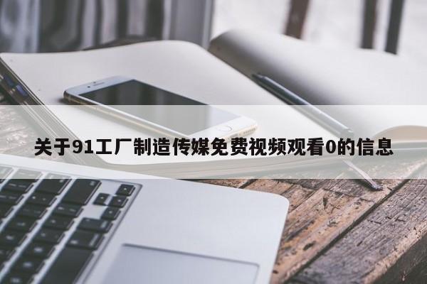 关于91工厂制造传媒免费视频观看0的信息