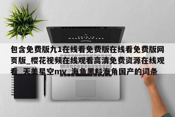 包含免费版九1在线看免费版在线看免费版网页版_樱花视频在线观看高清免费资源在线观看_天美星空mv_海角黑料海角国产的词条